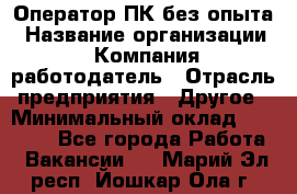 Оператор ПК без опыта › Название организации ­ Компания-работодатель › Отрасль предприятия ­ Другое › Минимальный оклад ­ 25 000 - Все города Работа » Вакансии   . Марий Эл респ.,Йошкар-Ола г.